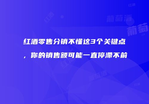 红酒零售分销不懂这3个关键点，你的销售额可能一直停滞不前