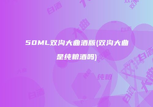 50ML双沟大曲酒版(双沟大曲是纯粮酒吗)
