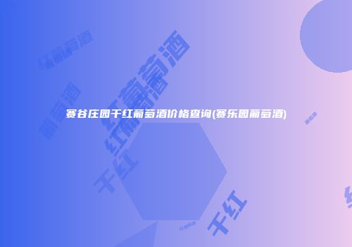 赛谷庄园干红葡萄酒价格查询(赛乐园葡萄酒)