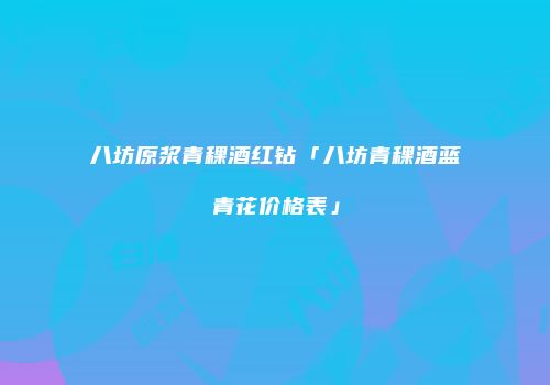 八坊原浆青稞酒红钻「八坊青稞酒蓝青花价格表」