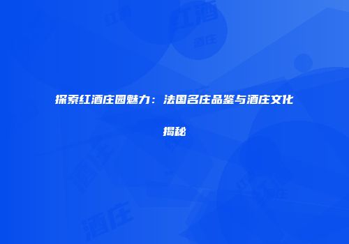 探索红酒庄园魅力：法国名庄品鉴与酒庄文化揭秘