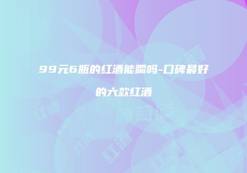 99元6瓶的红酒能喝吗-口碑最好的六款红酒