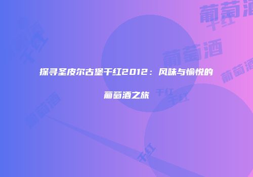 探寻圣皮尔古堡干红2012：风味与愉悦的葡萄酒之旅