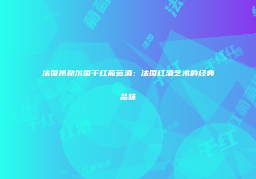 法国昂勒尔国干红葡萄酒：法国红酒艺术的经典品味