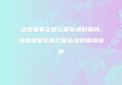 法国皇家花园红葡萄酒好喝吗,法国皇家花园红葡萄酒好喝吗视频