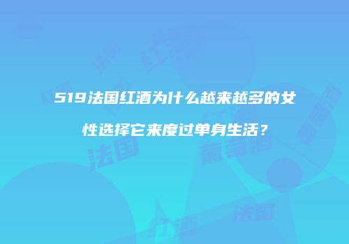 519法国红酒为什么越来越多的女性选择它来度过单身生活？