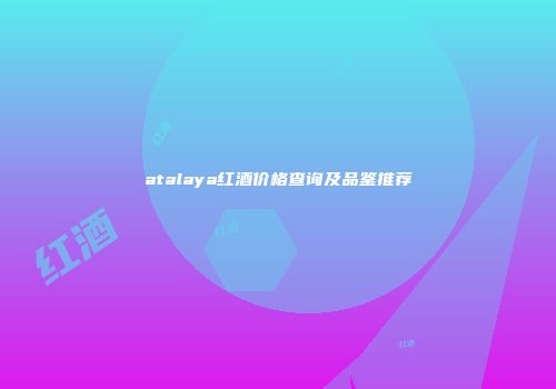 atalaya红酒价格查询及品鉴推荐