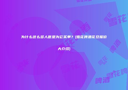 为什么这么多人愿意为它买单？(雪花啤酒花旦报价大介绍)