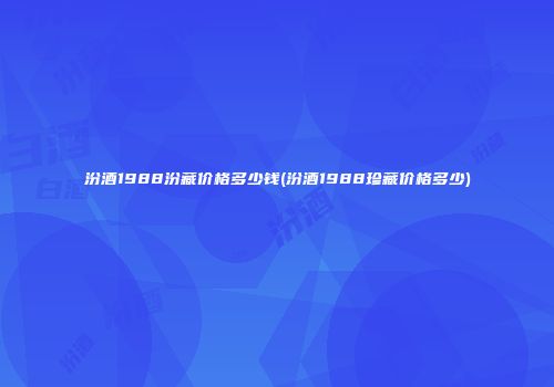 汾酒1988汾藏价格多少钱(汾酒1988珍藏价格多少)