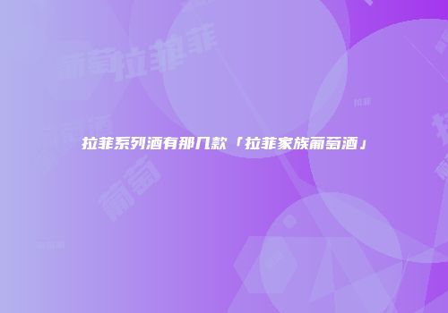拉菲系列酒有那几款「拉菲家族葡萄酒」