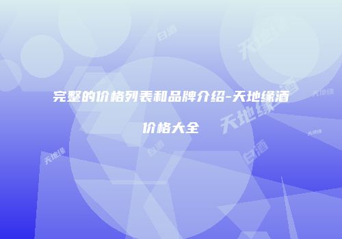 完整的价格列表和品牌介绍-天地缘酒价格大全