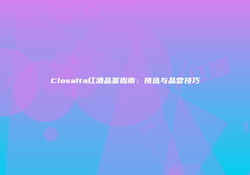 Closalta红酒品鉴指南：挑选与品尝技巧