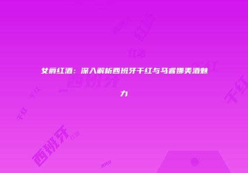 女爵红酒：深入解析西班牙干红与马睿娜美酒魅力