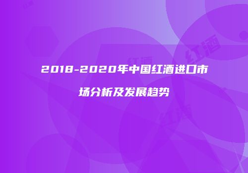 2018-2020年中国红酒进口市场分析及发展趋势