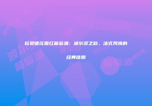 拉贝德庄园红葡萄酒：波尔多之韵，法式风情的经典佳酿