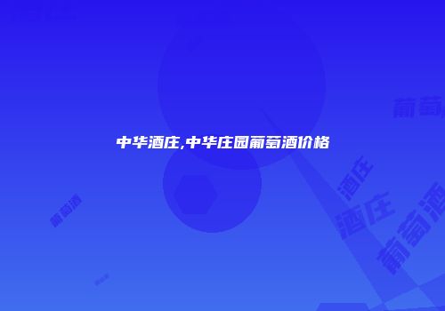 中华酒庄,中华庄园葡萄酒价格