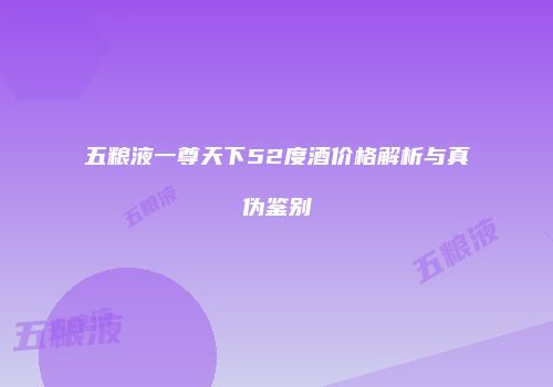 五粮液一尊天下52度酒价格解析与真伪鉴别