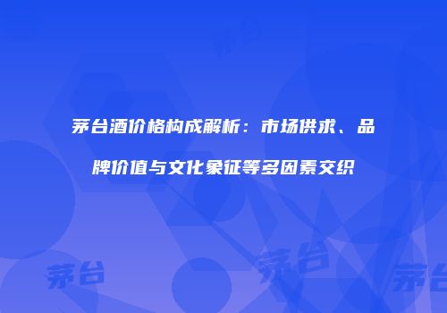 茅台酒价格构成解析：市场供求、品牌价值与文化象征等多因素交织