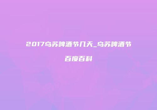 2017乌苏啤酒节几天_乌苏啤酒节百度百科