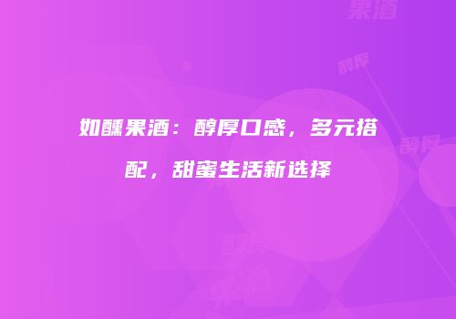如醺果酒：醇厚口感，多元搭配，甜蜜生活新选择