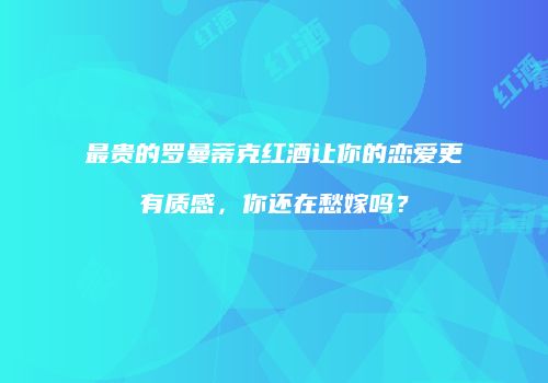 最贵的罗曼蒂克红酒让你的恋爱更有质感，你还在愁嫁吗？