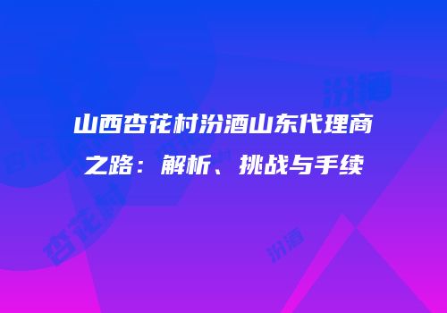 山西杏花村汾酒山东代理商之路：解析、挑战与手续