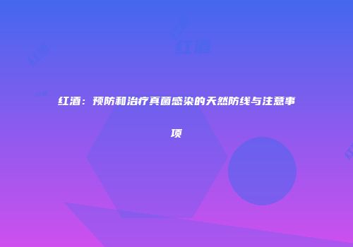 红酒：预防和治疗真菌感染的天然防线与注意事项
