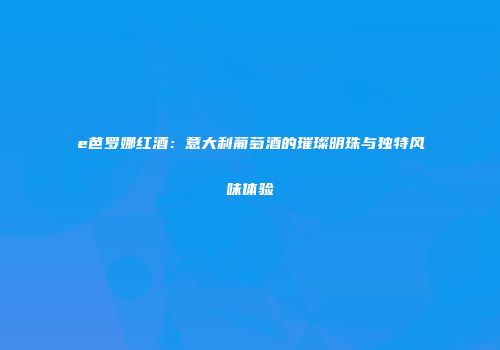 e芭罗娜红酒：意大利葡萄酒的璀璨明珠与独特风味体验
