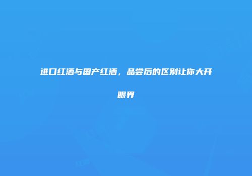 进口红酒与国产红酒，品尝后的区别让你大开眼界