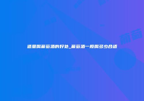 适量喝葡萄酒的好处_葡萄酒一般喝多少合适