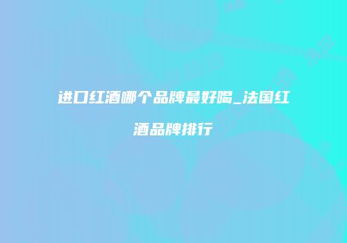 进口红酒哪个品牌最好喝_法国红酒品牌排行