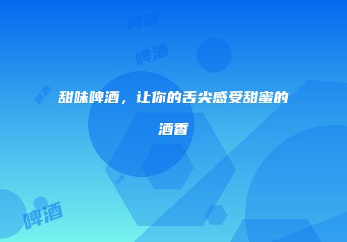 甜味啤酒，让你的舌尖感受甜蜜的酒香