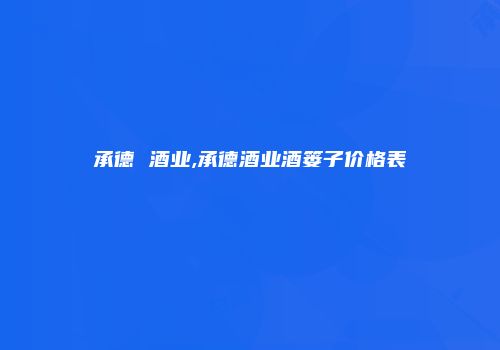 承德 酒业,承德酒业酒篓子价格表