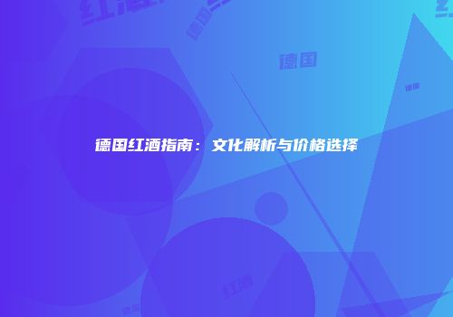 德国红酒指南：文化解析与价格选择