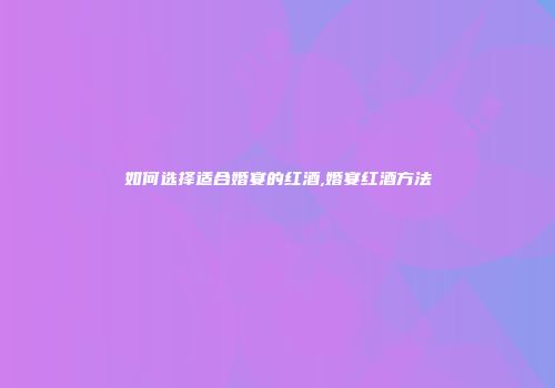 如何选择适合婚宴的红酒,婚宴红酒方法