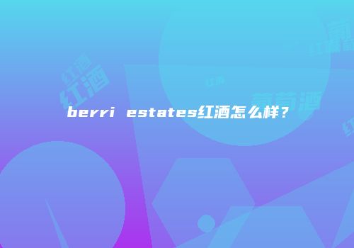 berri estates红酒怎么样？