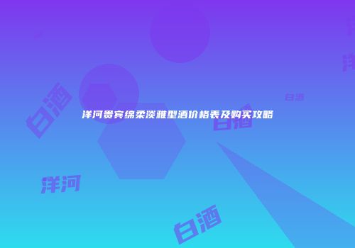 洋河贵宾绵柔淡雅型酒价格表及购买攻略