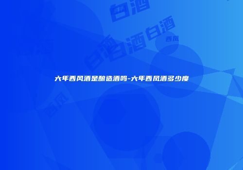 六年西风酒是酿造酒吗-六年西凤酒多少度