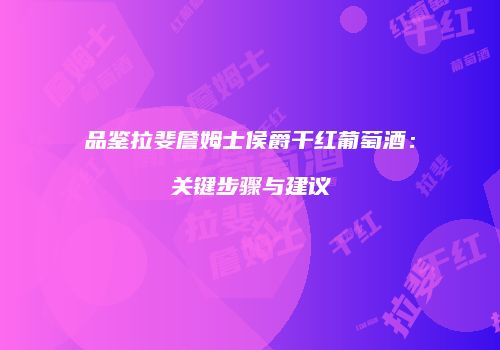 品鉴拉斐詹姆士侯爵干红葡萄酒：关键步骤与建议