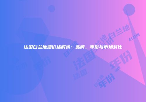 法国白兰地酒价格解析：品牌、年份与市场对比