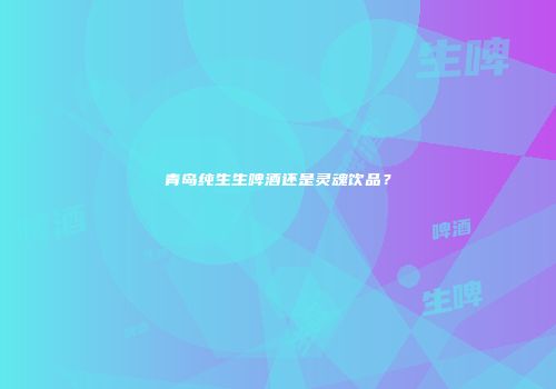 青岛纯生生啤酒还是灵魂饮品？