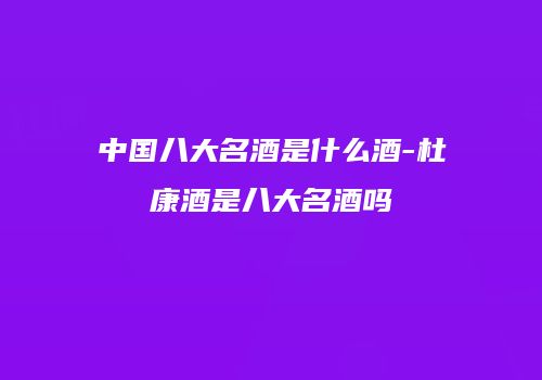 中国八大名酒是什么酒-杜康酒是八大名酒吗