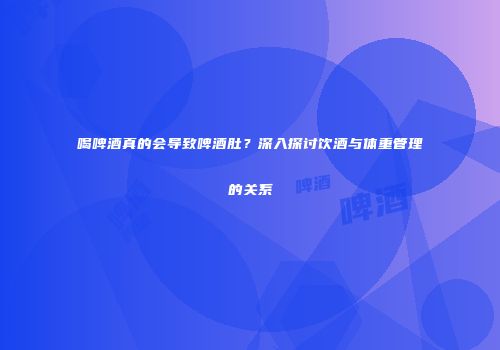 喝啤酒真的会导致啤酒肚？深入探讨饮酒与体重管理的关系