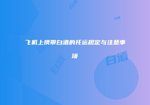 飞机上携带白酒的托运规定与注意事项