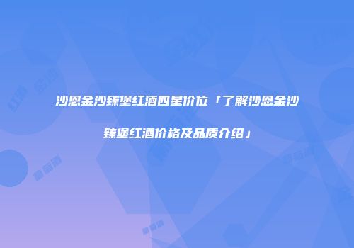 沙恩金沙臻堡红酒四星价位「了解沙恩金沙臻堡红酒价格及品质介绍」