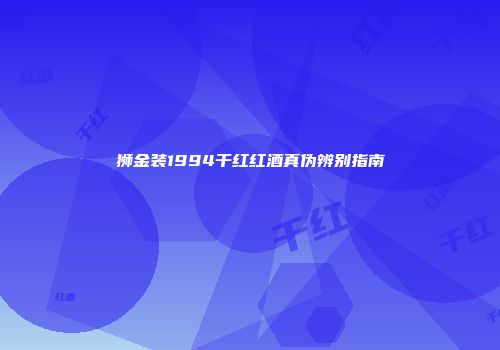狮金装1994干红红酒真伪辨别指南