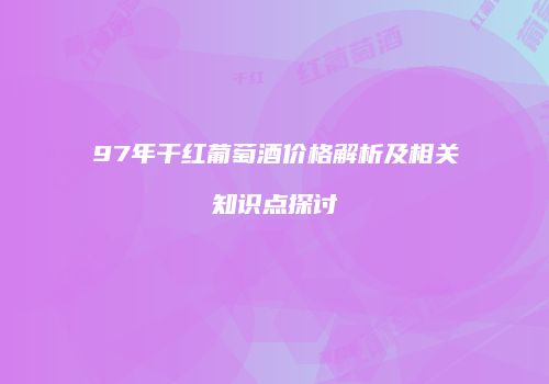 97年干红葡萄酒价格解析及相关知识点探讨