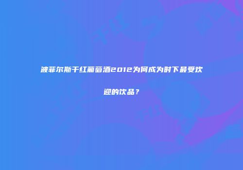 波菲尔斯干红葡萄酒2012为何成为时下最受欢迎的饮品？