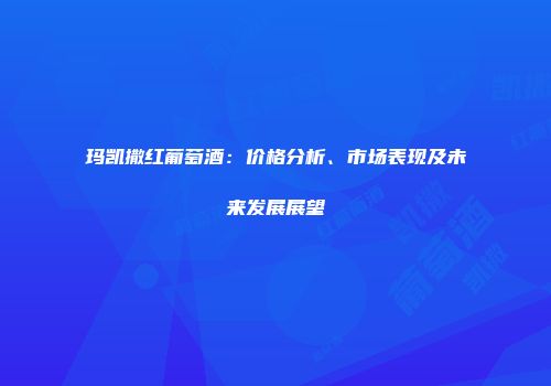 玛凯撒红葡萄酒：价格分析、市场表现及未来发展展望