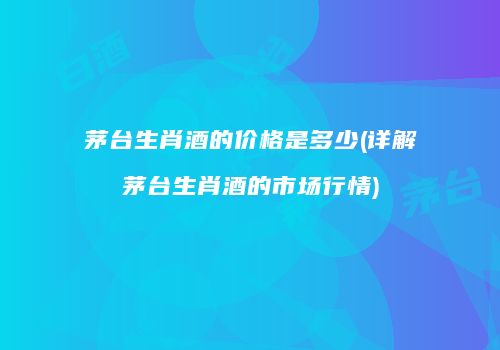 茅台生肖酒的价格是多少(详解茅台生肖酒的市场行情)